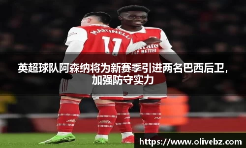 英超球队阿森纳将为新赛季引进两名巴西后卫，加强防守实力